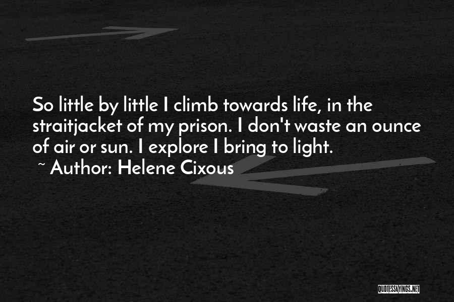 Helene Cixous Quotes: So Little By Little I Climb Towards Life, In The Straitjacket Of My Prison. I Don't Waste An Ounce Of