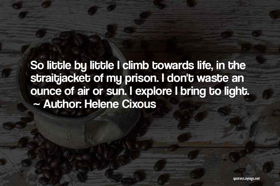 Helene Cixous Quotes: So Little By Little I Climb Towards Life, In The Straitjacket Of My Prison. I Don't Waste An Ounce Of