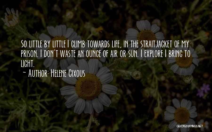 Helene Cixous Quotes: So Little By Little I Climb Towards Life, In The Straitjacket Of My Prison. I Don't Waste An Ounce Of