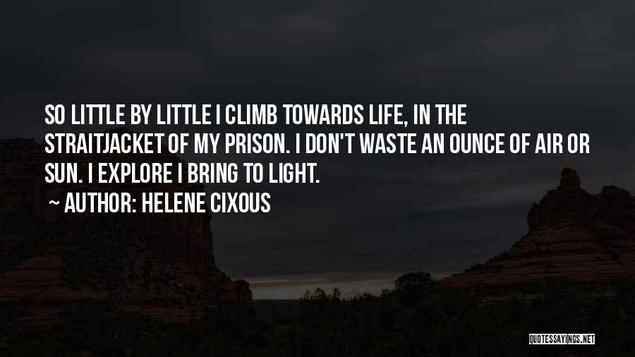 Helene Cixous Quotes: So Little By Little I Climb Towards Life, In The Straitjacket Of My Prison. I Don't Waste An Ounce Of