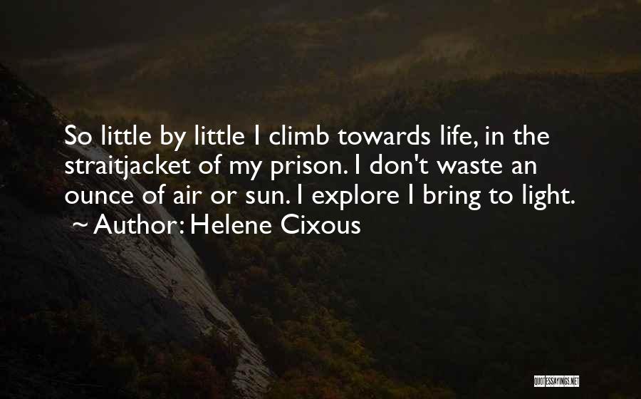 Helene Cixous Quotes: So Little By Little I Climb Towards Life, In The Straitjacket Of My Prison. I Don't Waste An Ounce Of