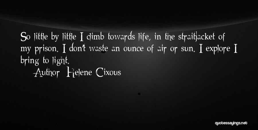 Helene Cixous Quotes: So Little By Little I Climb Towards Life, In The Straitjacket Of My Prison. I Don't Waste An Ounce Of