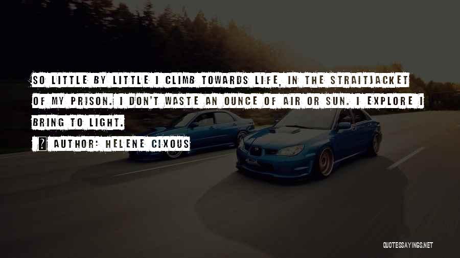 Helene Cixous Quotes: So Little By Little I Climb Towards Life, In The Straitjacket Of My Prison. I Don't Waste An Ounce Of