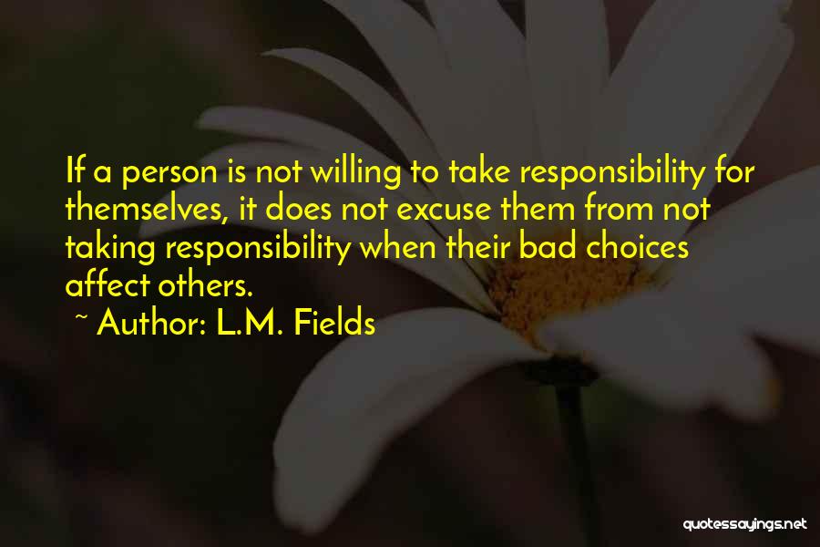 L.M. Fields Quotes: If A Person Is Not Willing To Take Responsibility For Themselves, It Does Not Excuse Them From Not Taking Responsibility