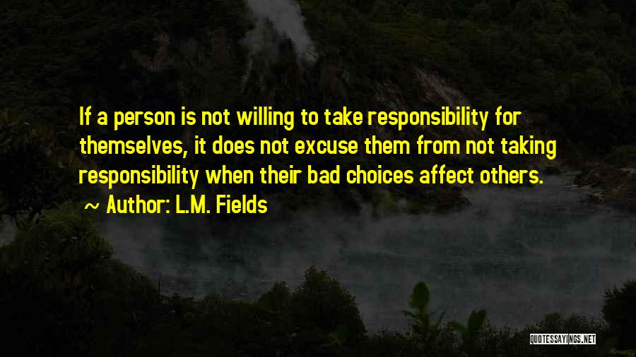 L.M. Fields Quotes: If A Person Is Not Willing To Take Responsibility For Themselves, It Does Not Excuse Them From Not Taking Responsibility