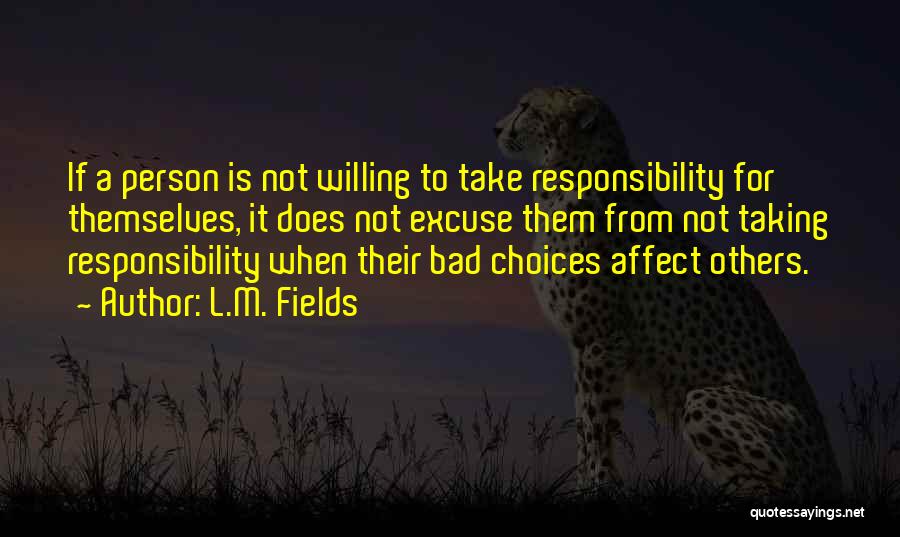 L.M. Fields Quotes: If A Person Is Not Willing To Take Responsibility For Themselves, It Does Not Excuse Them From Not Taking Responsibility