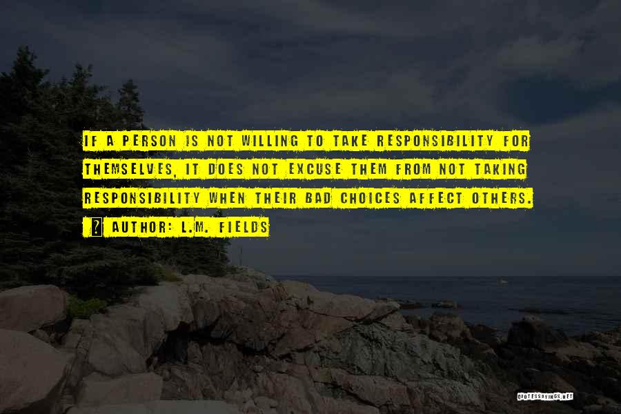 L.M. Fields Quotes: If A Person Is Not Willing To Take Responsibility For Themselves, It Does Not Excuse Them From Not Taking Responsibility