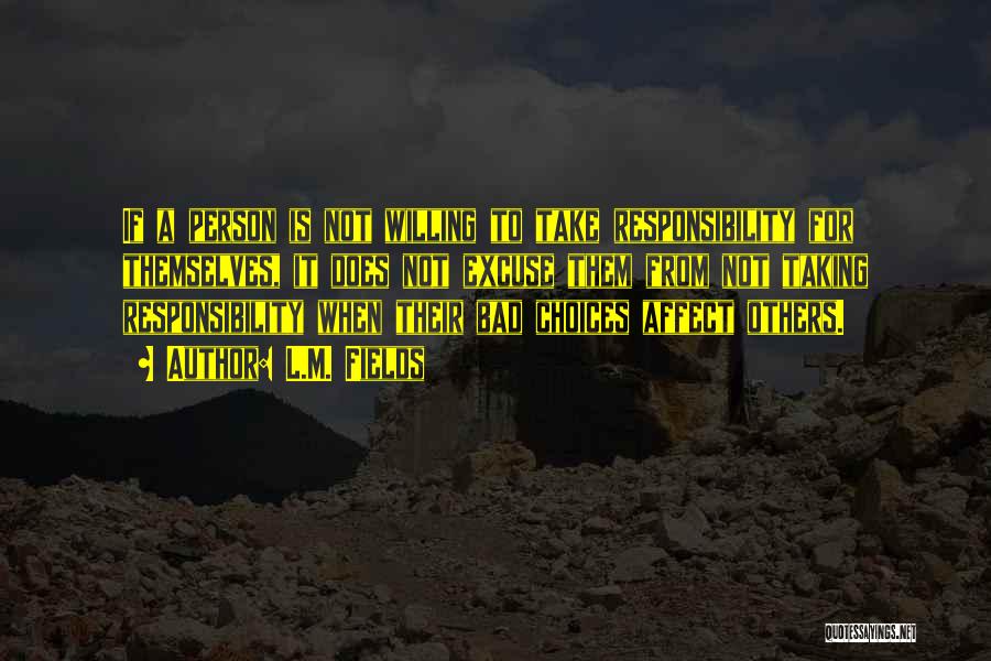 L.M. Fields Quotes: If A Person Is Not Willing To Take Responsibility For Themselves, It Does Not Excuse Them From Not Taking Responsibility