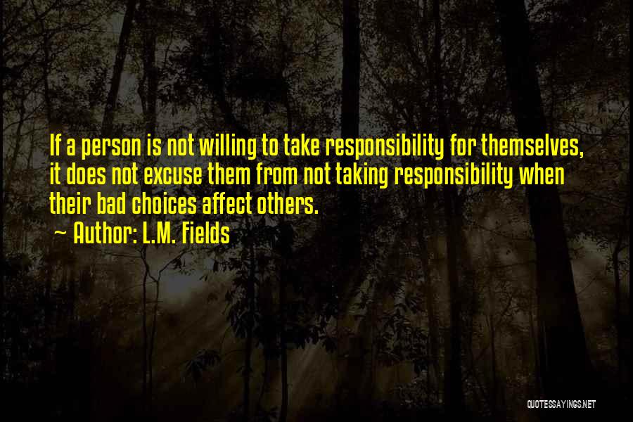 L.M. Fields Quotes: If A Person Is Not Willing To Take Responsibility For Themselves, It Does Not Excuse Them From Not Taking Responsibility