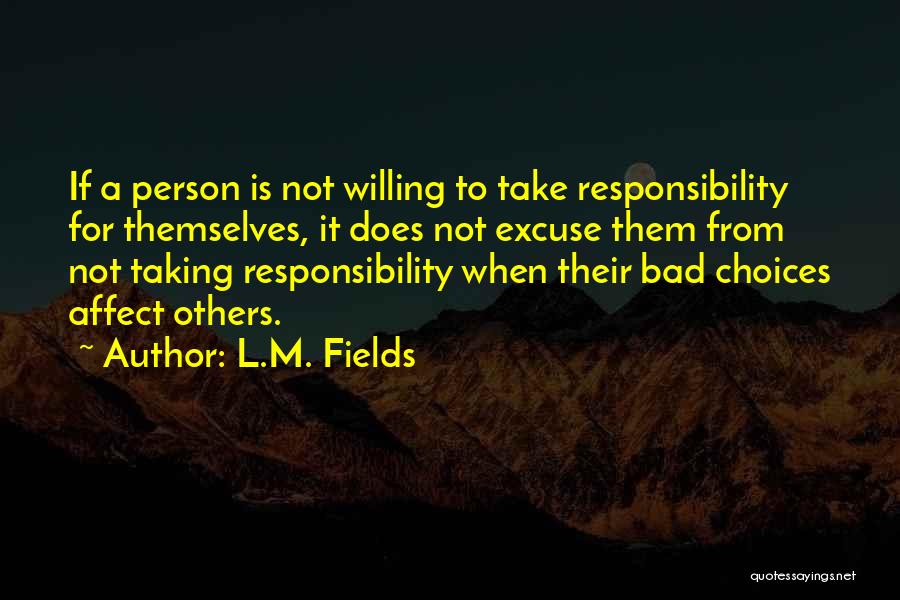 L.M. Fields Quotes: If A Person Is Not Willing To Take Responsibility For Themselves, It Does Not Excuse Them From Not Taking Responsibility