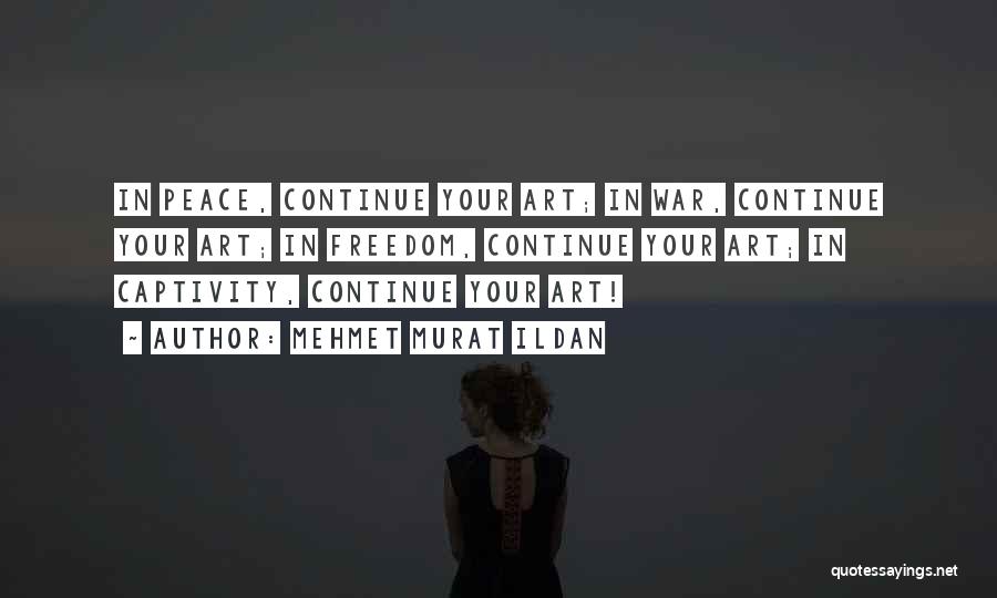 Mehmet Murat Ildan Quotes: In Peace, Continue Your Art; In War, Continue Your Art; In Freedom, Continue Your Art; In Captivity, Continue Your Art!