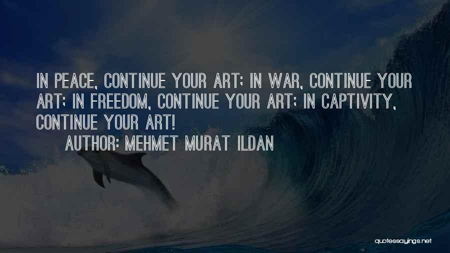 Mehmet Murat Ildan Quotes: In Peace, Continue Your Art; In War, Continue Your Art; In Freedom, Continue Your Art; In Captivity, Continue Your Art!