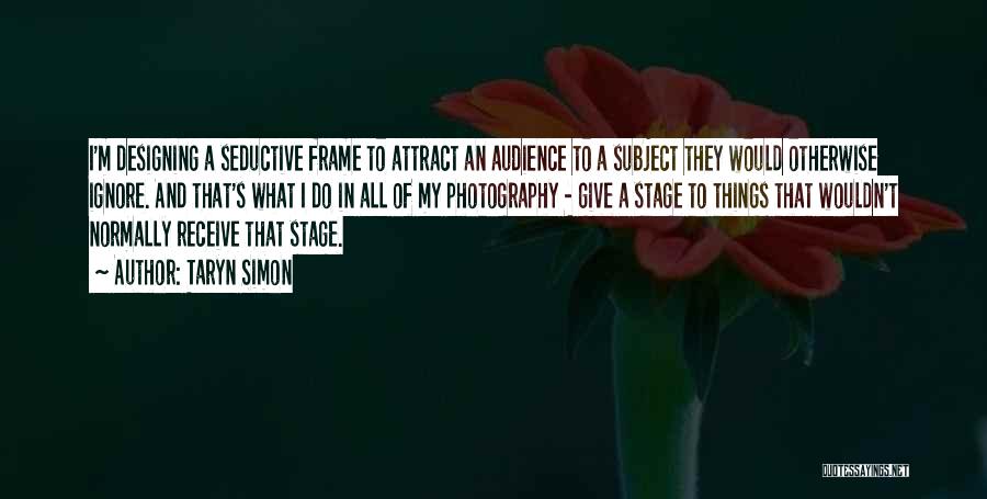 Taryn Simon Quotes: I'm Designing A Seductive Frame To Attract An Audience To A Subject They Would Otherwise Ignore. And That's What I