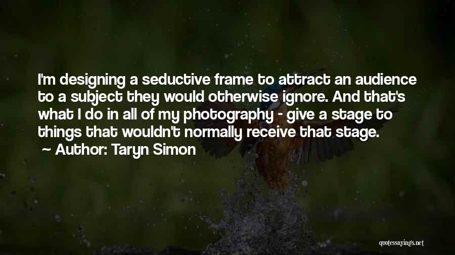 Taryn Simon Quotes: I'm Designing A Seductive Frame To Attract An Audience To A Subject They Would Otherwise Ignore. And That's What I