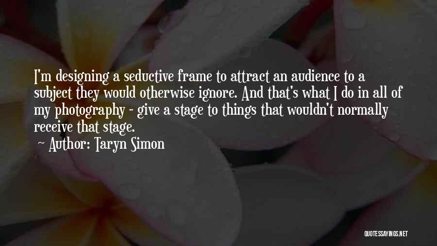 Taryn Simon Quotes: I'm Designing A Seductive Frame To Attract An Audience To A Subject They Would Otherwise Ignore. And That's What I