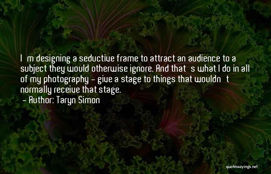 Taryn Simon Quotes: I'm Designing A Seductive Frame To Attract An Audience To A Subject They Would Otherwise Ignore. And That's What I