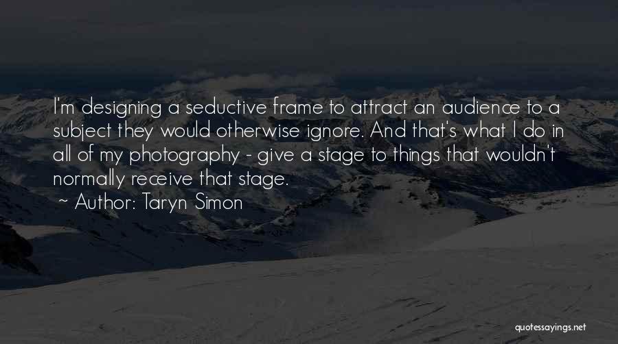 Taryn Simon Quotes: I'm Designing A Seductive Frame To Attract An Audience To A Subject They Would Otherwise Ignore. And That's What I