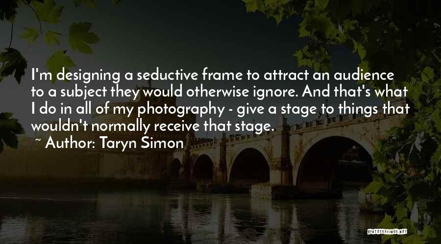Taryn Simon Quotes: I'm Designing A Seductive Frame To Attract An Audience To A Subject They Would Otherwise Ignore. And That's What I