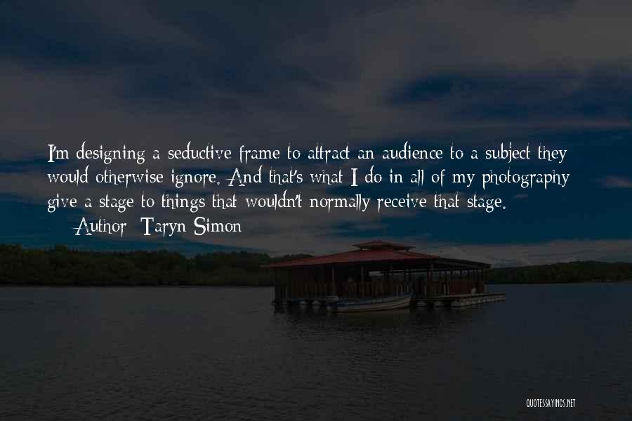 Taryn Simon Quotes: I'm Designing A Seductive Frame To Attract An Audience To A Subject They Would Otherwise Ignore. And That's What I
