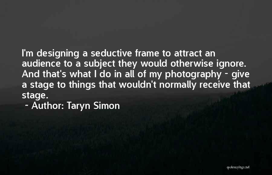 Taryn Simon Quotes: I'm Designing A Seductive Frame To Attract An Audience To A Subject They Would Otherwise Ignore. And That's What I