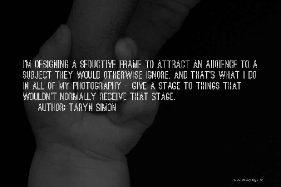 Taryn Simon Quotes: I'm Designing A Seductive Frame To Attract An Audience To A Subject They Would Otherwise Ignore. And That's What I