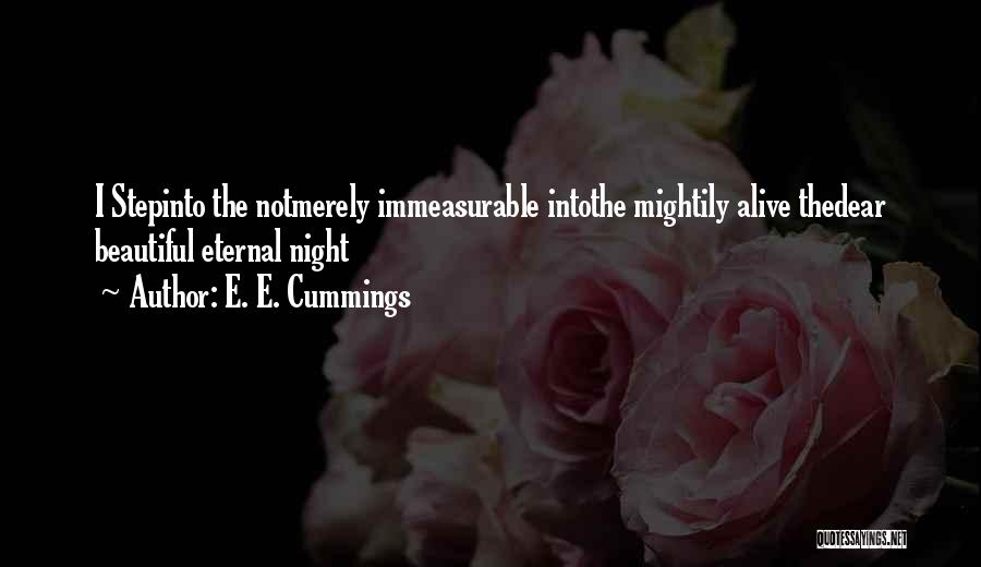 E. E. Cummings Quotes: I Stepinto The Notmerely Immeasurable Intothe Mightily Alive Thedear Beautiful Eternal Night
