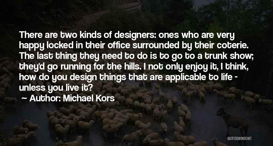 Michael Kors Quotes: There Are Two Kinds Of Designers: Ones Who Are Very Happy Locked In Their Office Surrounded By Their Coterie. The