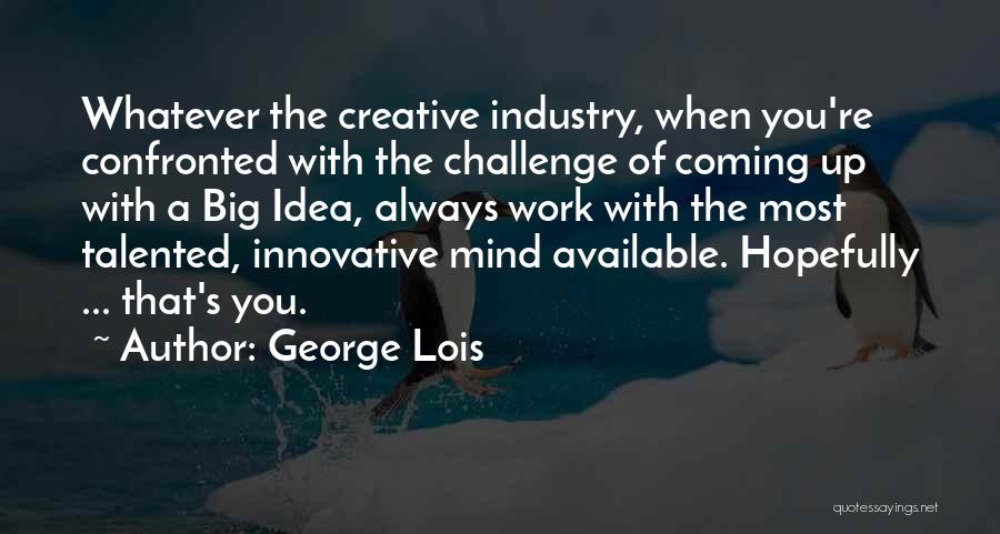 George Lois Quotes: Whatever The Creative Industry, When You're Confronted With The Challenge Of Coming Up With A Big Idea, Always Work With