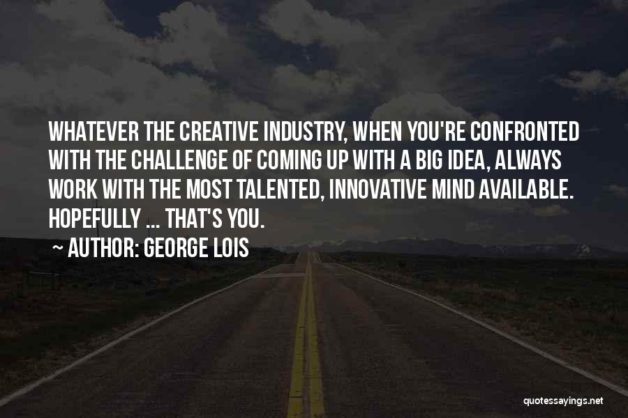 George Lois Quotes: Whatever The Creative Industry, When You're Confronted With The Challenge Of Coming Up With A Big Idea, Always Work With