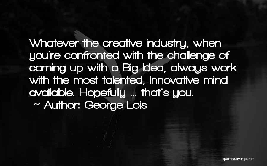 George Lois Quotes: Whatever The Creative Industry, When You're Confronted With The Challenge Of Coming Up With A Big Idea, Always Work With