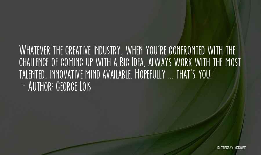 George Lois Quotes: Whatever The Creative Industry, When You're Confronted With The Challenge Of Coming Up With A Big Idea, Always Work With