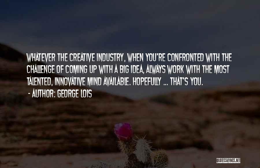 George Lois Quotes: Whatever The Creative Industry, When You're Confronted With The Challenge Of Coming Up With A Big Idea, Always Work With