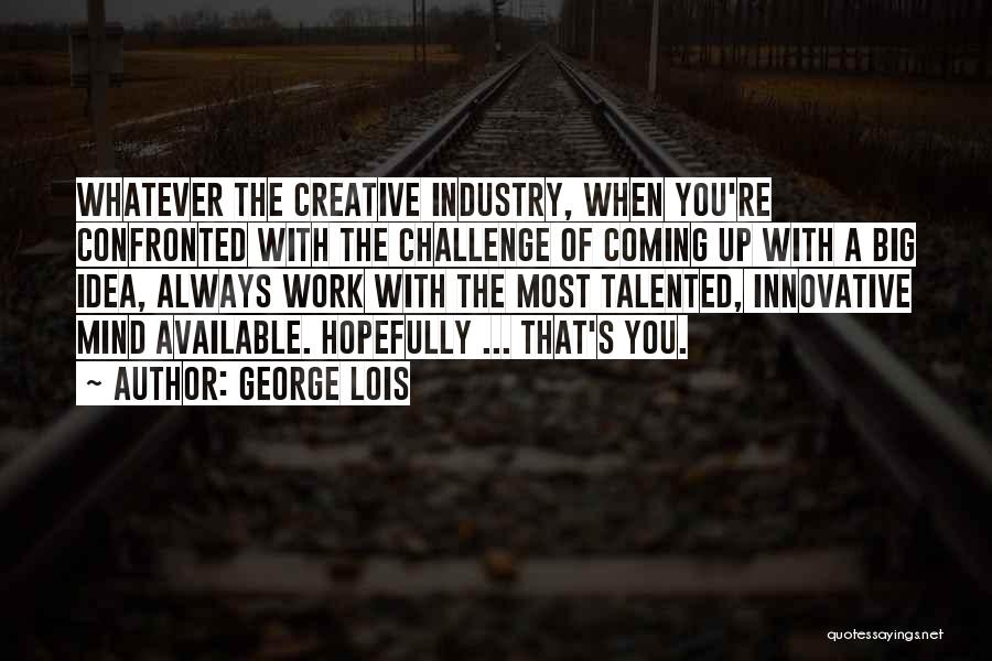 George Lois Quotes: Whatever The Creative Industry, When You're Confronted With The Challenge Of Coming Up With A Big Idea, Always Work With