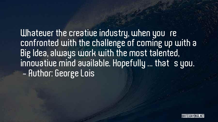 George Lois Quotes: Whatever The Creative Industry, When You're Confronted With The Challenge Of Coming Up With A Big Idea, Always Work With