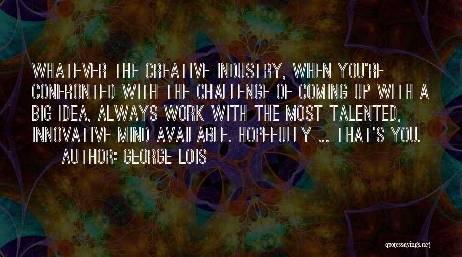 George Lois Quotes: Whatever The Creative Industry, When You're Confronted With The Challenge Of Coming Up With A Big Idea, Always Work With