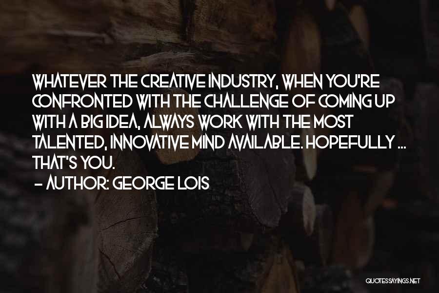 George Lois Quotes: Whatever The Creative Industry, When You're Confronted With The Challenge Of Coming Up With A Big Idea, Always Work With