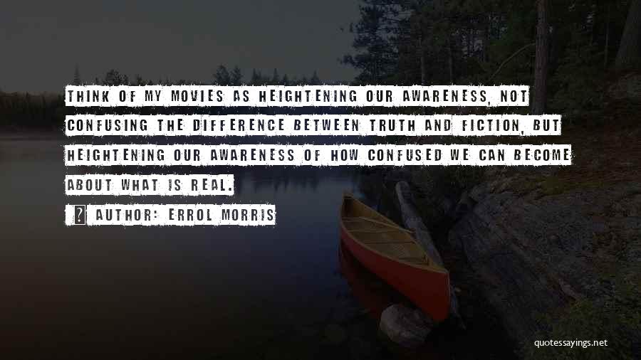 Errol Morris Quotes: Think Of My Movies As Heightening Our Awareness, Not Confusing The Difference Between Truth And Fiction, But Heightening Our Awareness