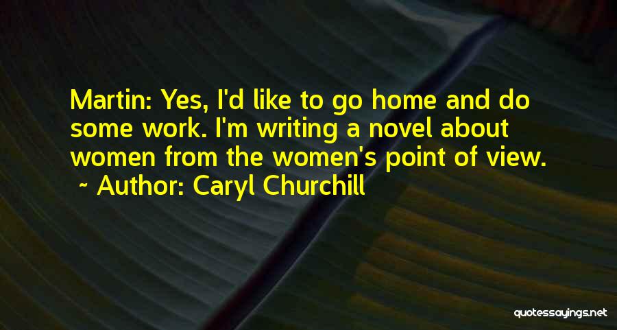 Caryl Churchill Quotes: Martin: Yes, I'd Like To Go Home And Do Some Work. I'm Writing A Novel About Women From The Women's
