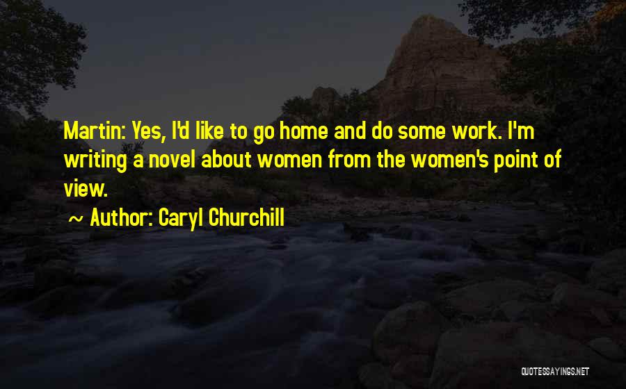 Caryl Churchill Quotes: Martin: Yes, I'd Like To Go Home And Do Some Work. I'm Writing A Novel About Women From The Women's