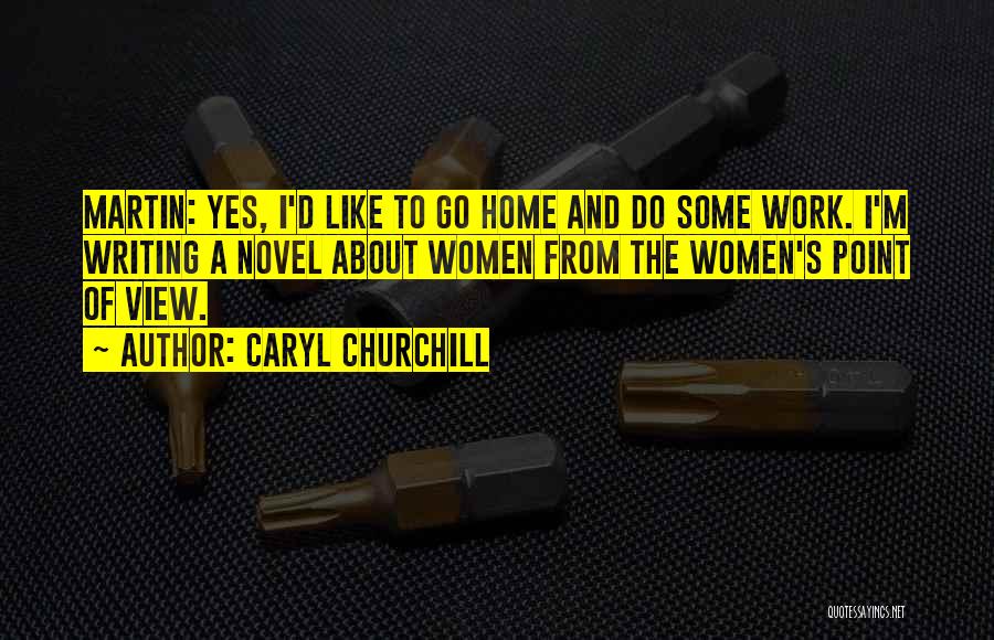Caryl Churchill Quotes: Martin: Yes, I'd Like To Go Home And Do Some Work. I'm Writing A Novel About Women From The Women's