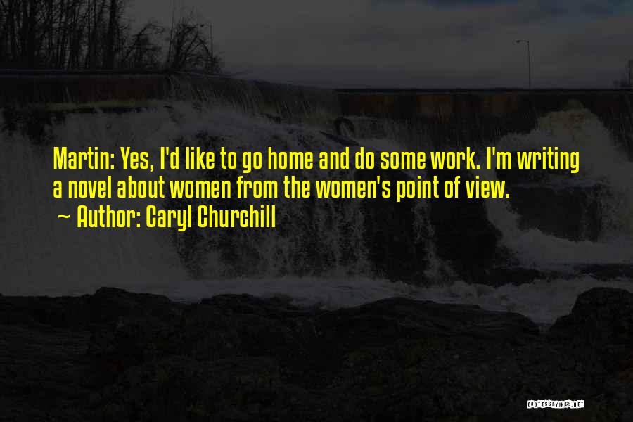 Caryl Churchill Quotes: Martin: Yes, I'd Like To Go Home And Do Some Work. I'm Writing A Novel About Women From The Women's
