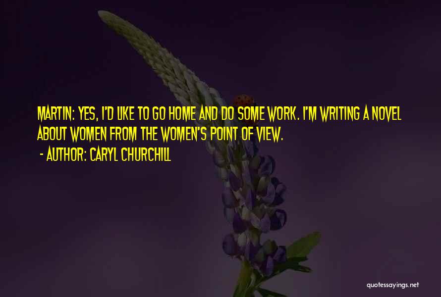 Caryl Churchill Quotes: Martin: Yes, I'd Like To Go Home And Do Some Work. I'm Writing A Novel About Women From The Women's