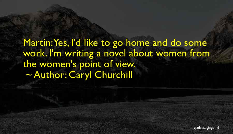 Caryl Churchill Quotes: Martin: Yes, I'd Like To Go Home And Do Some Work. I'm Writing A Novel About Women From The Women's