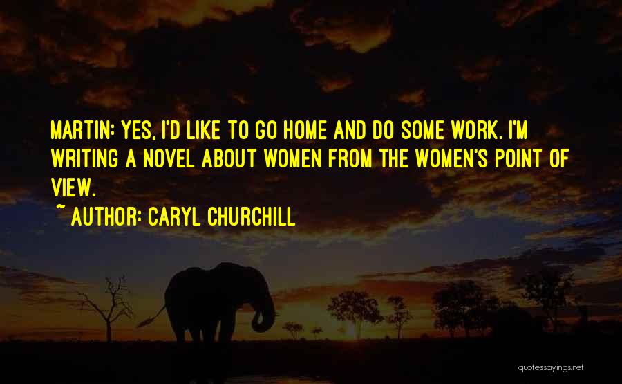Caryl Churchill Quotes: Martin: Yes, I'd Like To Go Home And Do Some Work. I'm Writing A Novel About Women From The Women's