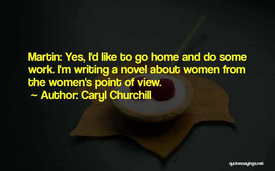 Caryl Churchill Quotes: Martin: Yes, I'd Like To Go Home And Do Some Work. I'm Writing A Novel About Women From The Women's