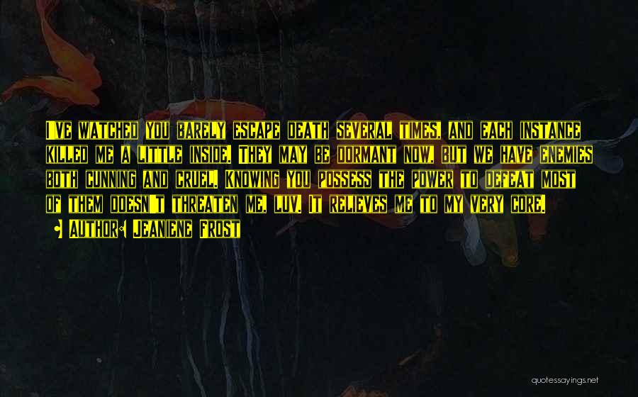 Jeaniene Frost Quotes: I've Watched You Barely Escape Death Several Times, And Each Instance Killed Me A Little Inside. They May Be Dormant