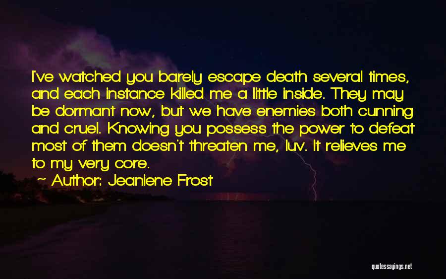 Jeaniene Frost Quotes: I've Watched You Barely Escape Death Several Times, And Each Instance Killed Me A Little Inside. They May Be Dormant