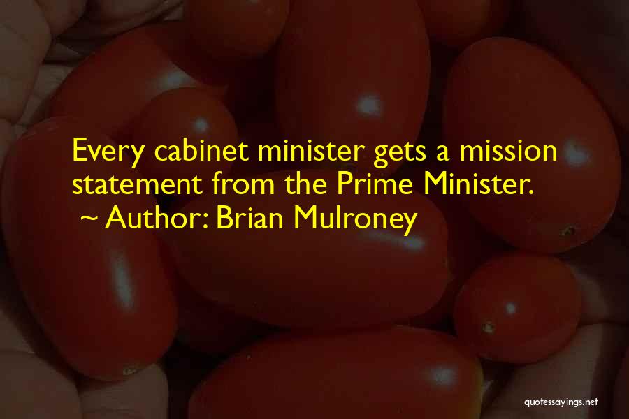 Brian Mulroney Quotes: Every Cabinet Minister Gets A Mission Statement From The Prime Minister.