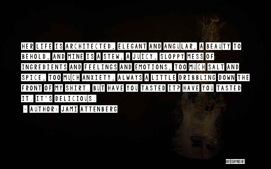 Jami Attenberg Quotes: Her Life Is Architected, Elegant And Angular, A Beauty To Behold, And Mine Is A Stew, A Juicy, Sloppy Mess
