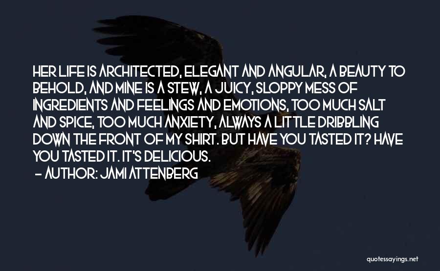Jami Attenberg Quotes: Her Life Is Architected, Elegant And Angular, A Beauty To Behold, And Mine Is A Stew, A Juicy, Sloppy Mess